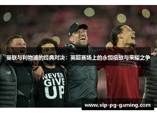 曼联与利物浦的经典对决：英超赛场上的永恒宿敌与荣耀之争