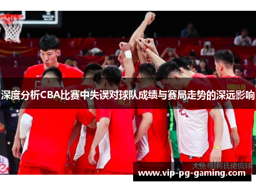 深度分析CBA比赛中失误对球队成绩与赛局走势的深远影响