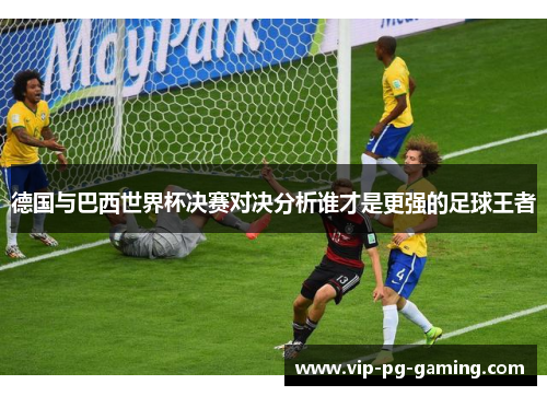 德国与巴西世界杯决赛对决分析谁才是更强的足球王者