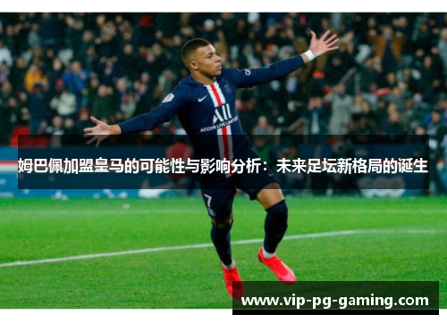 姆巴佩加盟皇马的可能性与影响分析：未来足坛新格局的诞生