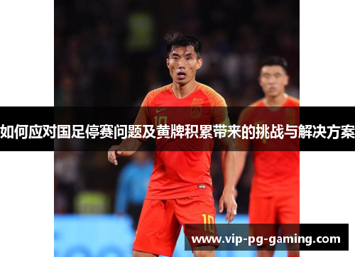 如何应对国足停赛问题及黄牌积累带来的挑战与解决方案
