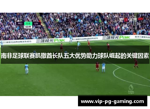 南非足球联赛凯撒酋长队五大优势助力球队崛起的关键因素