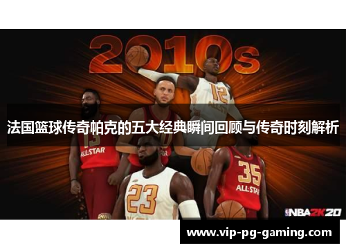 法国篮球传奇帕克的五大经典瞬间回顾与传奇时刻解析