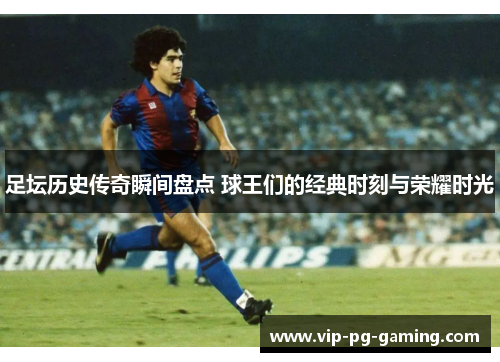 足坛历史传奇瞬间盘点 球王们的经典时刻与荣耀时光