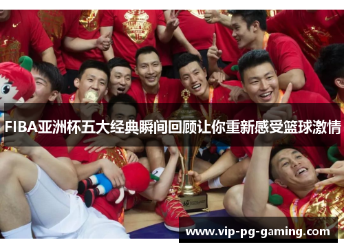 FIBA亚洲杯五大经典瞬间回顾让你重新感受篮球激情