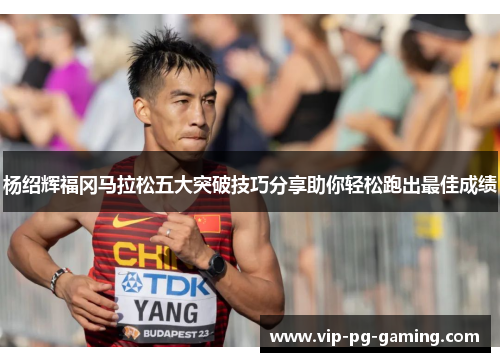 杨绍辉福冈马拉松五大突破技巧分享助你轻松跑出最佳成绩