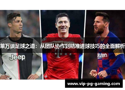莱万谈足球之道：从团队协作到精准进球技巧的全面解析