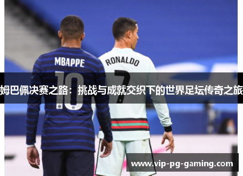 姆巴佩决赛之路：挑战与成就交织下的世界足坛传奇之旅