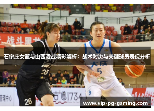 石家庄女篮与山西激战精彩解析：战术对决与关键球员表现分析