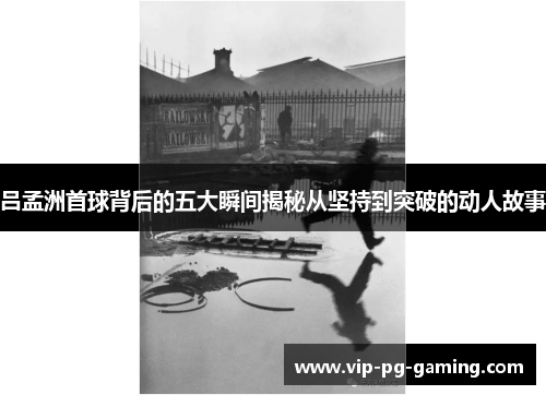 吕孟洲首球背后的五大瞬间揭秘从坚持到突破的动人故事