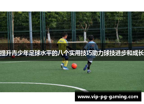 提升青少年足球水平的八个实用技巧助力球技进步和成长