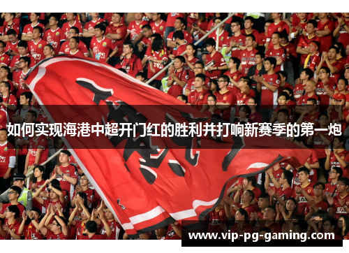 如何实现海港中超开门红的胜利并打响新赛季的第一炮