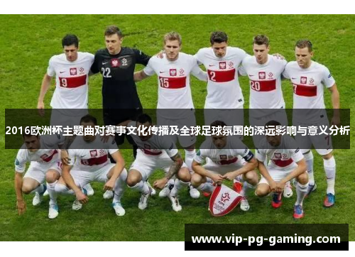 2016欧洲杯主题曲对赛事文化传播及全球足球氛围的深远影响与意义分析