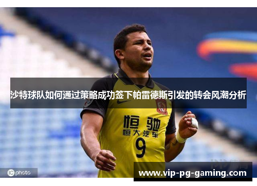 沙特球队如何通过策略成功签下帕雷德斯引发的转会风潮分析