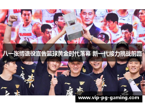 八一张博退役宣告篮球黄金时代落幕 新一代接力挑战前路