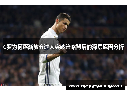 C罗为何逐渐放弃过人突破策略背后的深层原因分析