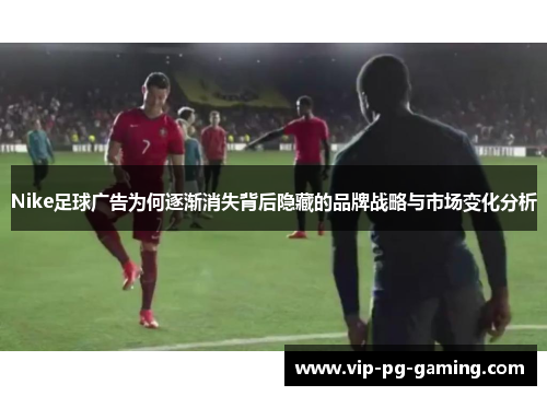 Nike足球广告为何逐渐消失背后隐藏的品牌战略与市场变化分析