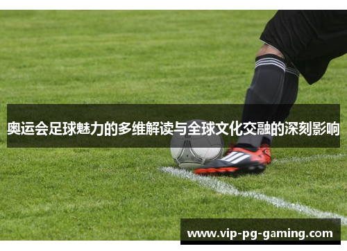 奥运会足球魅力的多维解读与全球文化交融的深刻影响