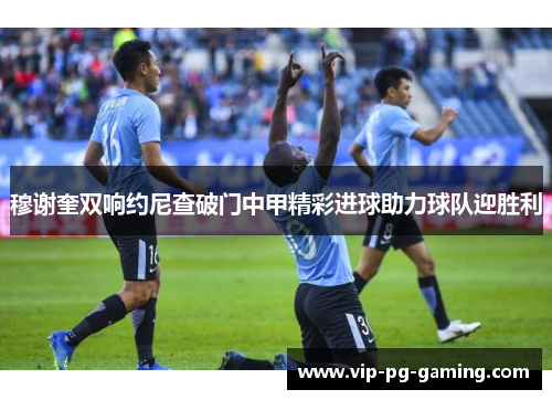穆谢奎双响约尼查破门中甲精彩进球助力球队迎胜利