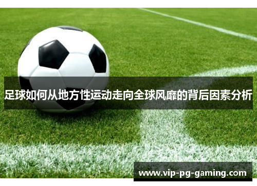 足球如何从地方性运动走向全球风靡的背后因素分析