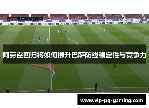 阿劳霍回归将如何提升巴萨防线稳定性与竞争力