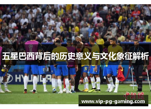 五星巴西背后的历史意义与文化象征解析