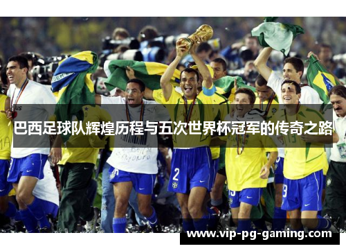 巴西足球队辉煌历程与五次世界杯冠军的传奇之路
