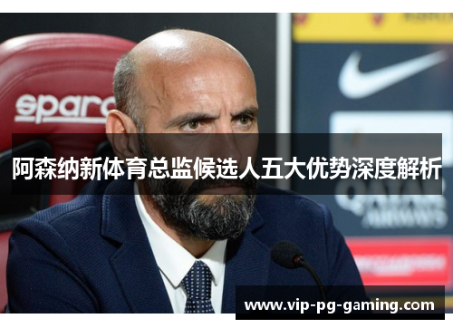 阿森纳新体育总监候选人五大优势深度解析