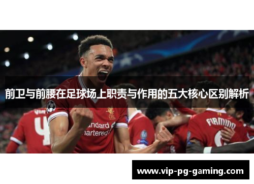 前卫与前腰在足球场上职责与作用的五大核心区别解析