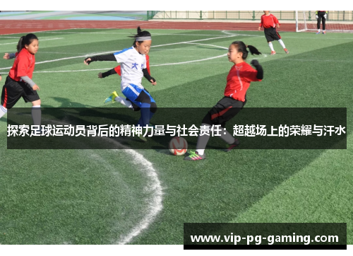 探索足球运动员背后的精神力量与社会责任：超越场上的荣耀与汗水