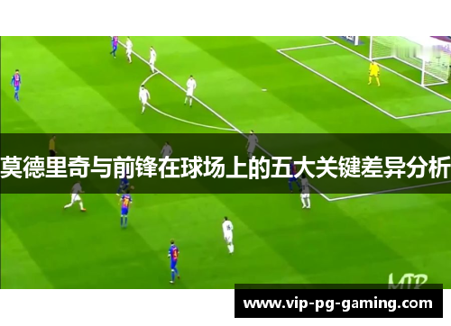 莫德里奇与前锋在球场上的五大关键差异分析