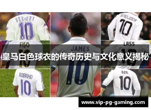 皇马白色球衣的传奇历史与文化意义揭秘
