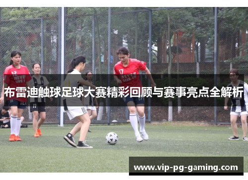布雷迪触球足球大赛精彩回顾与赛事亮点全解析 布雷迪触球足球大赛精彩回顾与赛事亮点全解析