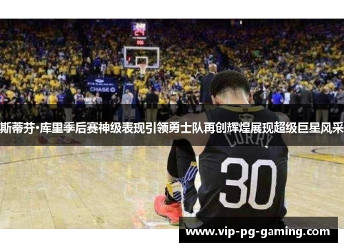 斯蒂芬·库里季后赛神级表现引领勇士队再创辉煌展现超级巨星风采 斯蒂芬·库里季后赛神级表现引领勇士队再创辉煌展现超级巨星风采