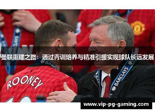 曼联重建之路：通过青训培养与精准引援实现球队长远发展