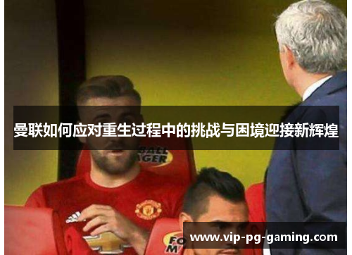 曼联如何应对重生过程中的挑战与困境迎接新辉煌