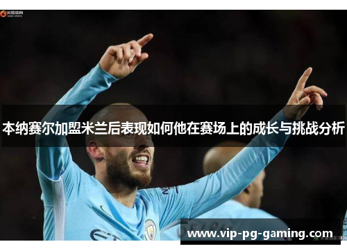 本纳赛尔加盟米兰后表现如何他在赛场上的成长与挑战分析