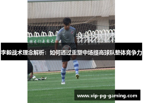 李毅战术理念解析:如何通过重塑中场提高球队整体竞争力 李毅战术理念解析:如何通过重塑中场提高球队整体竞争力