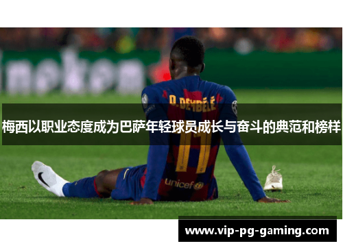 梅西以职业态度成为巴萨年轻球员成长与奋斗的典范和榜样