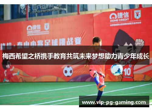 梅西希望之桥携手教育共筑未来梦想助力青少年成长 梅西希望之桥携手教育共筑未来梦想助力青少年成长