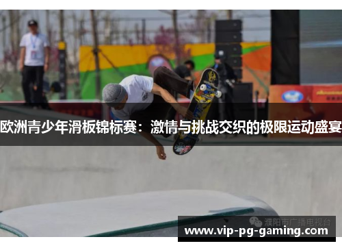 欧洲青少年滑板锦标赛：激情与挑战交织的极限运动盛宴