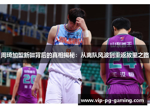 周琦加盟新疆背后的真相揭秘：从离队风波到重返故里之路