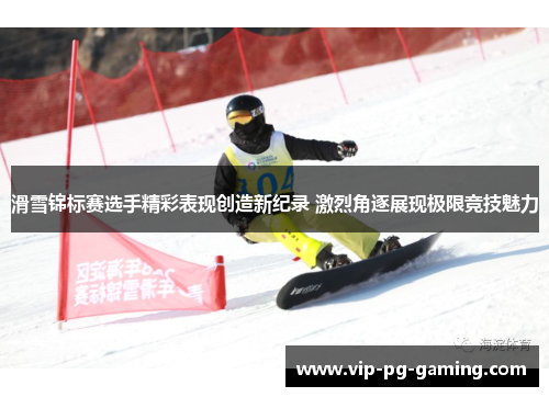 滑雪锦标赛选手精彩表现创造新纪录 激烈角逐展现极限竞技魅力