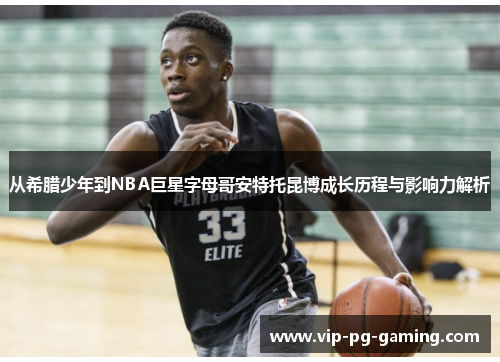 从希腊少年到NBA巨星字母哥安特托昆博成长历程与影响力解析 从希腊少年到NBA巨星字母哥安特托昆博成长历程与影响力解析