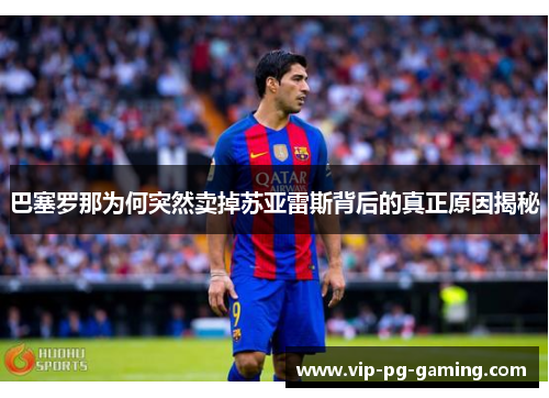 巴塞罗那为何突然卖掉苏亚雷斯背后的真正原因揭秘 巴塞罗那为何突然卖掉苏亚雷斯背后的真正原因揭秘