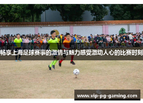 畅享上海足球赛事的激情与魅力感受激动人心的比赛时刻