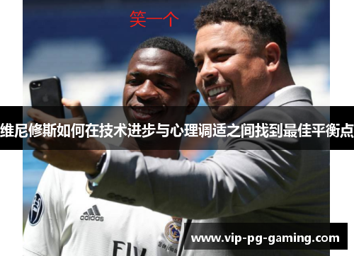 维尼修斯如何在技术进步与心理调适之间找到最佳平衡点 维尼修斯如何在技术进步与心理调适之间找到最佳平衡点