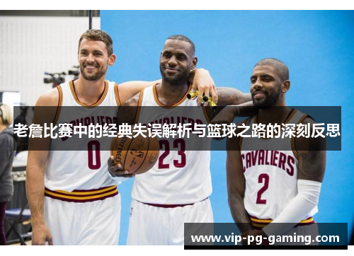 老詹比赛中的经典失误解析与篮球之路的深刻反思 老詹比赛中的经典失误解析与篮球之路的深刻反思