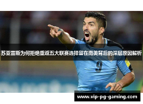 苏亚雷斯为何拒绝重返五大联赛选择留在南美背后的深层原因解析