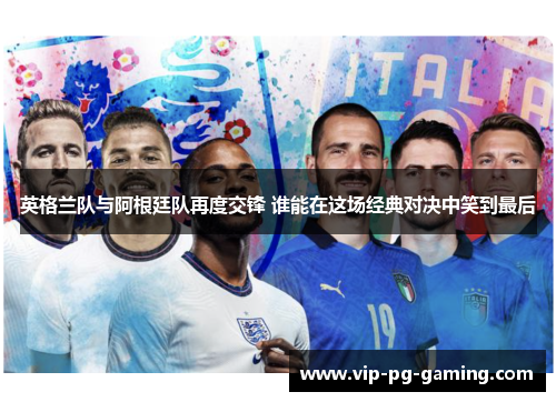 英格兰队与阿根廷队再度交锋 谁能在这场经典对决中笑到最后